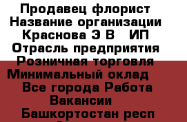 Продавец-флорист › Название организации ­ Краснова Э.В., ИП › Отрасль предприятия ­ Розничная торговля › Минимальный оклад ­ 1 - Все города Работа » Вакансии   . Башкортостан респ.,Салават г.